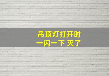 吊顶灯打开时一闪一下 灭了